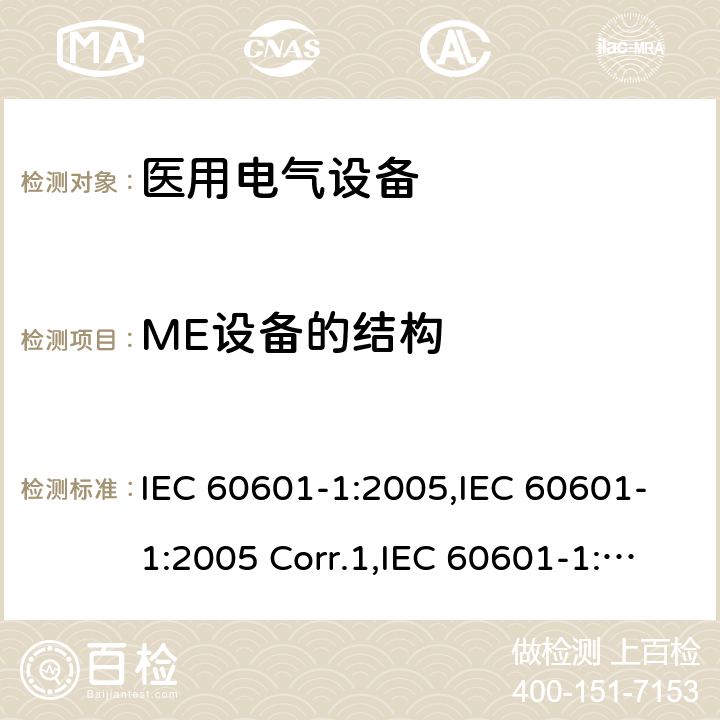 ME设备的结构 医用电气设备 第一部分：基本安全和基本性能的通用要求 IEC 60601-1:2005,IEC 60601-1:2005 Corr.1,IEC 60601-1:2005 Corr.2,EN 60601-1:2006,EN 60601-1:2006/AC:2010,EN 60601-1:2006/A12:2014,IEC 60601-1:2005+A1:2012,EN 60601-1:2006+A1:2013,ANSI/AAMI ES60601-1:2005+C1:2009+A2:2010+A1:2012,CAN/CSA-C22.2 No.60601-1:14 15