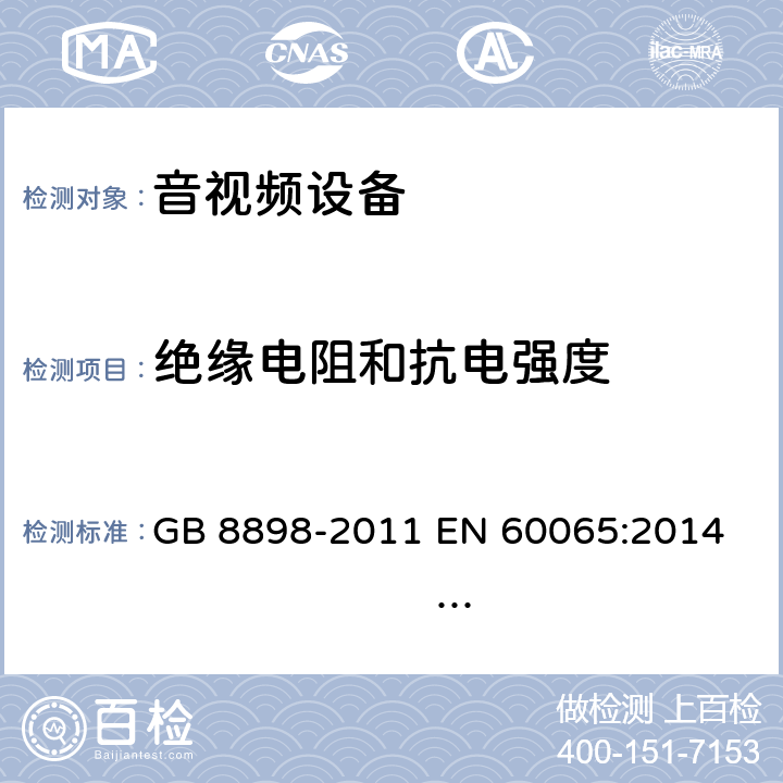 绝缘电阻和抗电强度 音频、视频及类似电子设备 安全要求 GB 8898-2011 
EN 60065:2014 EN 60065:2014/A11:2017 
IEC 60065:2001+A1:2005+A2:2010
IEC 60065:2014 (Ed.8）
UL 60065 ed.7
UL 60065-2015 (ed.8)
AS/NZS 60065:2012+ A1:2015
AS/NZS 60065:2018 10.4