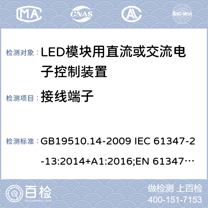 接线端子 LED模块用直流或交流电子控制装置 GB19510.14-2009 IEC 61347-2-13:2014+A1:2016;
EN 61347-2-13:2014+A1:2017; 
AS/NZS IEC 61347-2-13:2013 9