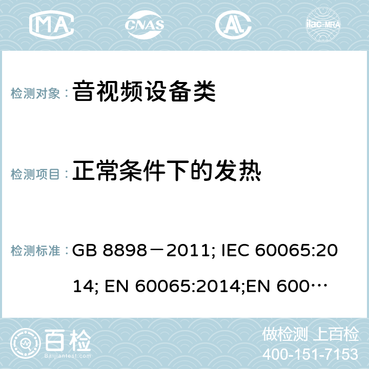 正常条件下的发热 音频、视频及类似电子设备安全要求 GB 8898－2011; 
IEC 60065:2014; 
EN 60065:2014;
EN 60065:2014+A11:2017;
AS/NZS 60065:2012+A1:2015; 
AS/NZS 60065:2018; 
UL 60065:2012; 
UL 60065:2013; 
UL 60065:2015 7