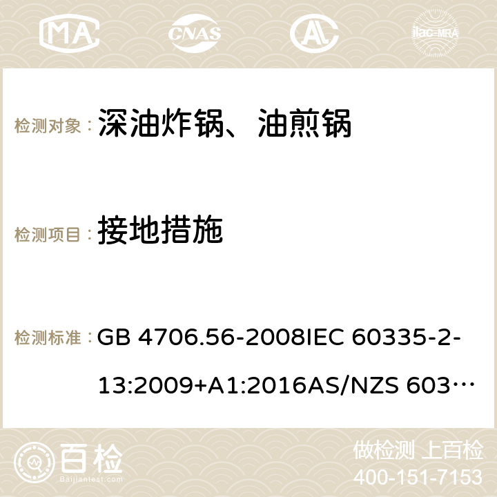 接地措施 家用和类似用途电器的安全.第2部分: 深油炸锅、油煎锅及类似器具的特殊要求 GB 4706.56-2008IEC 60335-2-13:2009+A1:2016
AS/NZS 60335.2.13:2017EN 60335-2-13:2010+A1:2019
 27