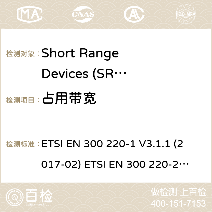 占用带宽 在25 MHz至1000 MHz频率范围内工作的短程设备（SRD） ETSI EN 300 220-1 V3.1.1 (2017-02)
 ETSI EN 300 220-2 V3.2.1 (2018-06)
 ETSI EN 300 220-3-1 V2.1.1 (2016-12) ETSI EN 300 220-3-2 V1.1.1 (2017-02) ETSI EN 300 220-4 V1.1.1 (2017-02) 5.6