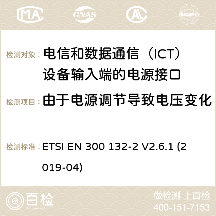 由于电源调节导致电压变化 ETSI EN 300 132 环境工程（EE）；信息和通信技术（ICT）设备输入处的电源接口；第2部分：-48 V直流电（DC） -2 V2.6.1 (2019-04) 4.4