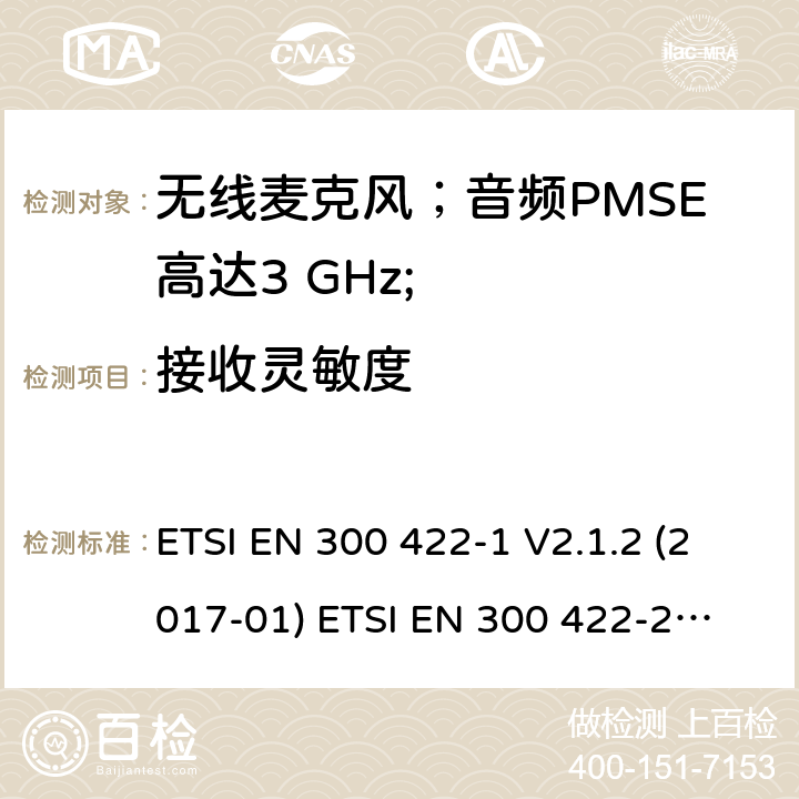 接收灵敏度 无线麦克风；音频PMSE高达3 GHz;第1部分：A类接收器；第2部分：B类接收器；第3部分：C类接收器；第4部分：包括个人声音的辅助听力设备高达3 GHz的放大器和感应系统； ETSI EN 300 422-1 V2.1.2 (2017-01)
 ETSI EN 300 422-2 V2.1.1 (2017-02)
 ETSI EN 300 422-3 V2.1.1 (2017-02)
 ETSI EN 300 422-4 V2.1.1 (2017-05) 9.2