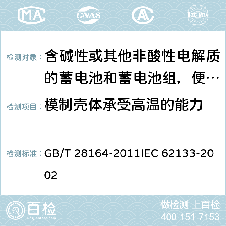 模制壳体承受高温的能力 含碱性或其他非酸性电解质的蓄电池和蓄电池组，便携式密封蓄电池和蓄电池组的安全性要求 GB/T 28164-2011IEC 62133-2002 4.2.3