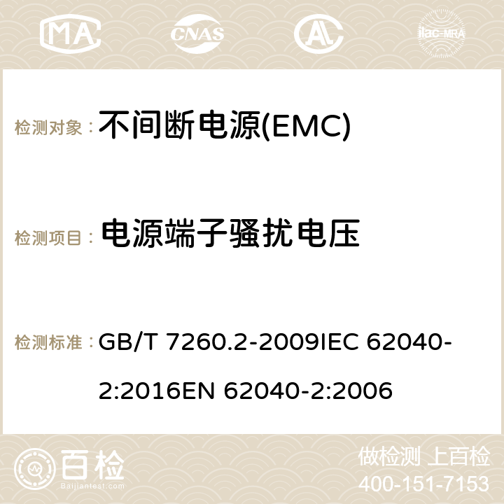 电源端子骚扰电压 不间断电源设备(UPS)　第2部分：电磁兼容性(EMC)要求 GB/T 7260.2-2009
IEC 62040-2:2016
EN 62040-2:2006 6.4