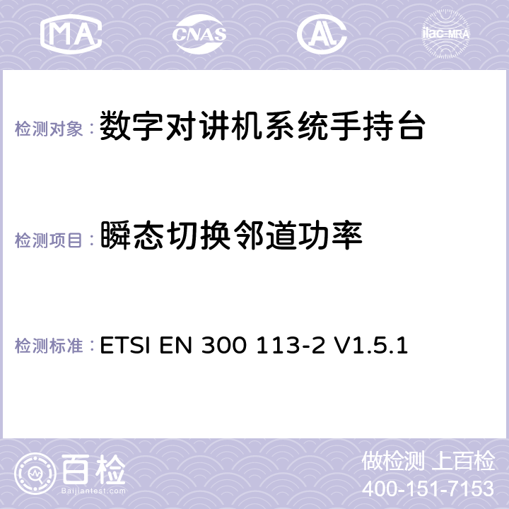 瞬态切换邻道功率 《电磁兼容性与无线频谱特性(ERM)；陆地移动服务；采用恒包络或非恒包络调制并且具有一个天线接口的用于数据(或语音)传输的无线电设备；第2部分：欧洲协调标准，包含R&TTE指令条款3.2的基本要求》 ETSI EN 300 113-2 V1.5.1 5.3.7