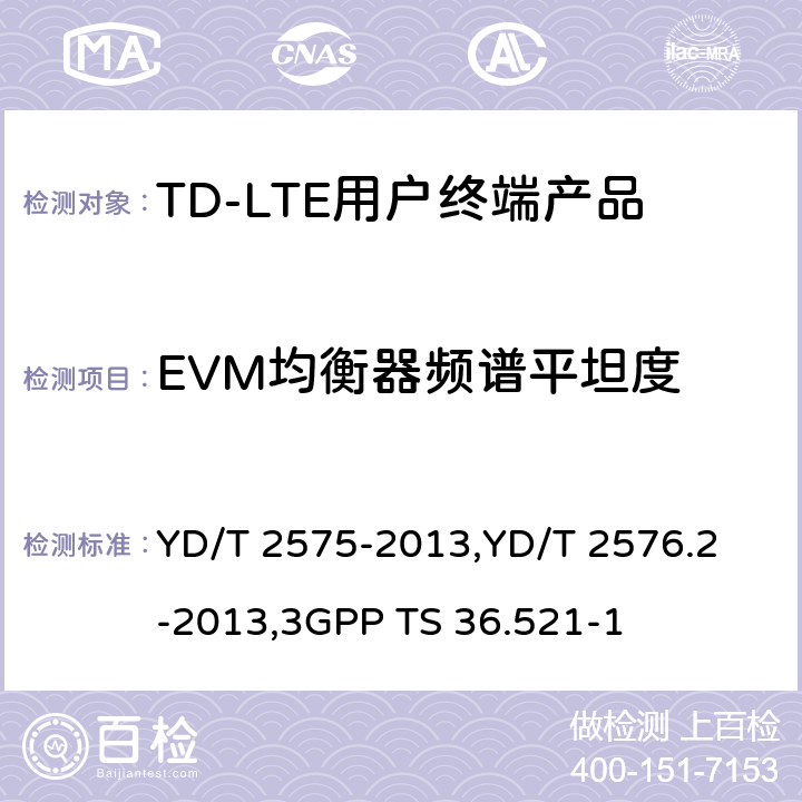 EVM均衡器频谱平坦度 《TD-LTE 数字蜂窝移动通信网终端设备技术要求(第一阶段) 》,《TD-LTE 数字蜂窝移动通信网终端设备测试方法(第一阶段)第2部分:无线射频性能测试》,《3GPP技术规范组无线电接入网改进型通用地面无线电接入（E-UTRA）用户设备（UE）一致性规范 无线电传输和接收 第1部分：一致性测试》 YD/T 2575-2013,
YD/T 2576.2-2013,
3GPP TS 36.521-1 8.2.4.2.5,5.4.2.5,6.5.2.4