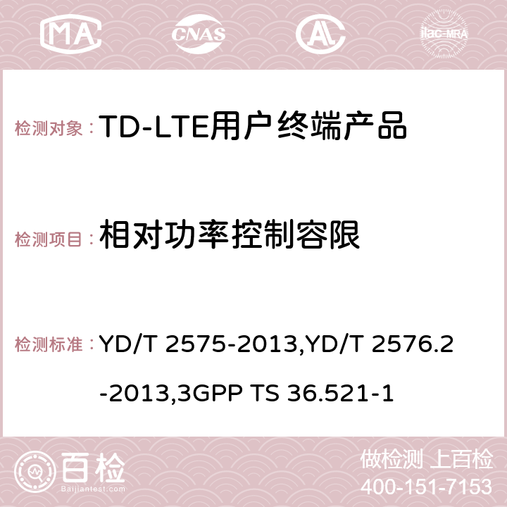 相对功率控制容限 《TD-LTE 数字蜂窝移动通信网终端设备技术要求(第一阶段) 》,《TD-LTE 数字蜂窝移动通信网终端设备测试方法(第一阶段)第2部分:无线射频性能测试》,《3GPP技术规范组无线电接入网改进型通用地面无线电接入（E-UTRA）用户设备（UE）一致性规范 无线电传输和接收 第1部分：一致性测试》 YD/T 2575-2013,
YD/T 2576.2-2013,
3GPP TS 36.521-1 8.2.3.4.2,5.3.4.2,6.3.5.2