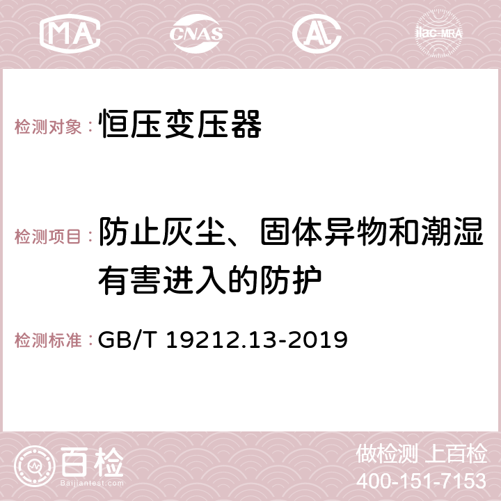 防止灰尘、固体异物和潮湿有害进入的防护 变压器、电抗器、电源装置及其组合的安全 第13部分：恒压变压器和电源装置的特殊要求和试验 GB/T 19212.13-2019 17