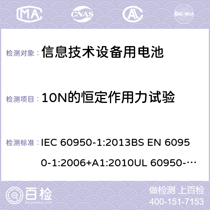 10N的恒定作用力试验 信息技术设备 安全 第1部分:通用要求 IEC 60950-1:2013
BS EN 60950-1:2006+A1:2010
UL 60950-1-2007 REV.2 :2014
GB 4943.1-2011 4.2.2