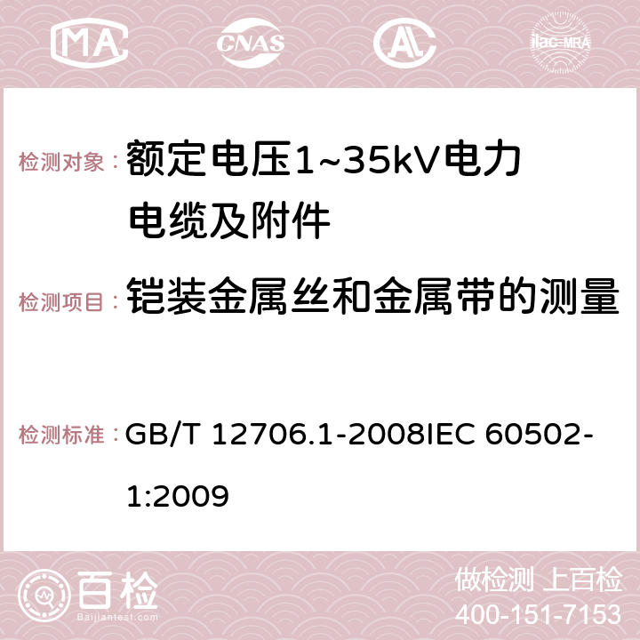 铠装金属丝和金属带的测量 额定电压1kV(Um=1.2kV)到35kV(Um=40.5kV)挤包绝缘电力电缆及附件 第1部分：额定电压1kV(Um=1.2kV)和3kV(Um=3.6kV)电缆 GB/T 12706.1-2008IEC 60502-1:2009 16.7