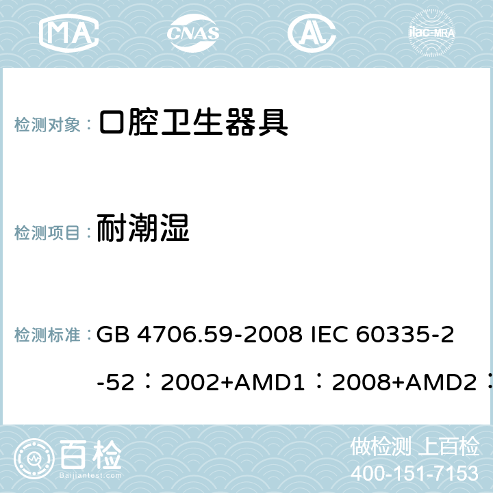 耐潮濕 家用和類似用途電器的安全 口腔衛生器具的特殊要求 GB 4706.59-2008 IEC 60335-2-52：2002+AMD1：2008+AMD2：2017 EN 60335-2-52:2003+A12:2019 BS EN 60335-2-52:2003+A12:2019 AS/NZS 60335.2.52：2018 15