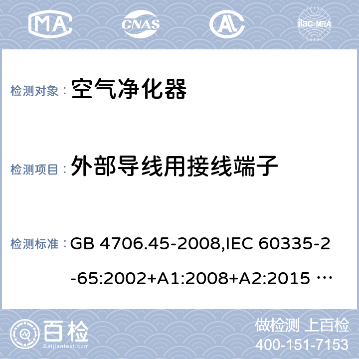 外部導線用接線端子 家用和類似用途電器的安全 ：空氣凈化器的特殊要求 GB 4706.45-2008,IEC 60335-2-65:2002+A1:2008+A2:2015 
EN 60335-2-65:2003 +A1:2008+A11:2012+A2:2014 AS/NZS 60335.2.65:2006+A1:2009 AS/NZS 60335.2.65:2015 26