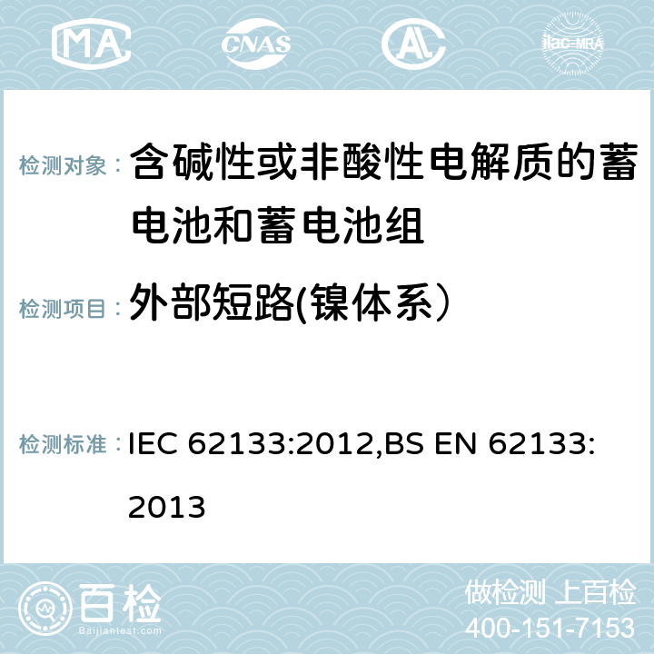 外部短路(镍体系） 含碱性或其他非酸性电解质的蓄电池和蓄电池组 便携式密封蓄电池和蓄电池组的安全性要求 IEC 62133:2012,BS EN 62133:2013 7.3.2