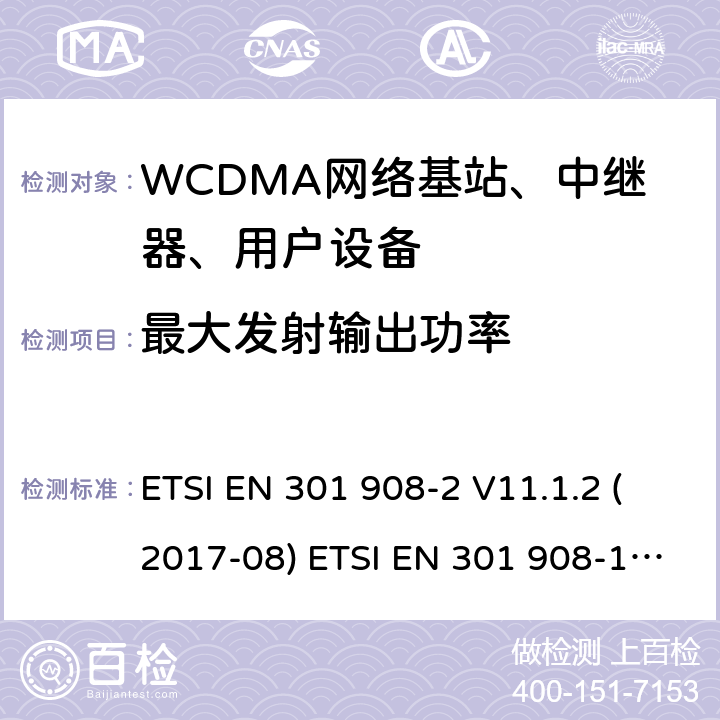 最大发射输出功率 IMT蜂窝网络; 协调EN的基本要求R＆TTE指令&RED指令第3.2条;第1部分：介绍和共同要求 IMT蜂窝网络;协调EN的基本要求R＆TTE指令第3.2条;第2部分：CDMA直接扩频（UTRA FDD）用户设备（UE）IMT蜂窝网络; 协调标准涵盖了2014/53 / EU指令第3.2条的基本要求; 第2部分：CDMA直播（UTRA FDD）用户设备（UE） ETSI EN 301 908-2 V11.1.2 (2017-08) ETSI EN 301 908-1 V11.1.7 (2018-12) ETSI EN 301 908-2 V13.1.1 (2020-06) ETSI EN 301 908-1 V13.1.1 (2019-11) 4.2.2