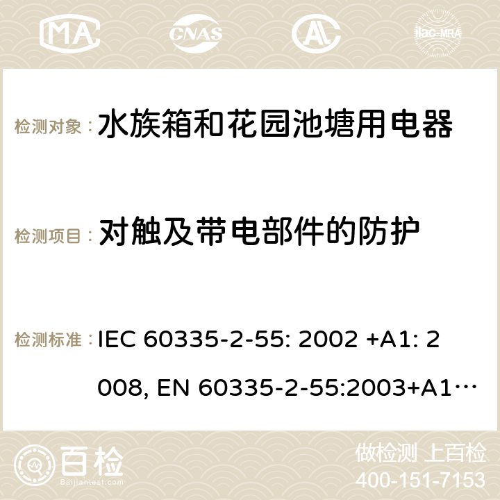 对触及带电部件的防护 家用和类似用途电器的安全 水族箱和花园池塘用电器的特殊要求 IEC 60335-2-55: 2002 +A1: 2008, EN 60335-2-55:2003+A1:2008+A11:2018, AS/NZS 60335.2.55: 2004+A1: 2006+A2: 2009+A3: 2011, GB 4706.67-2008 8