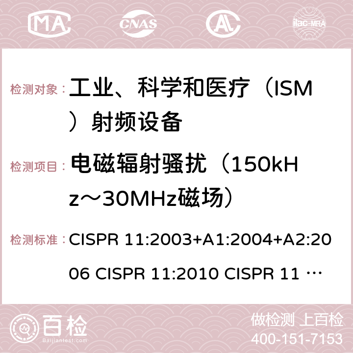 电磁辐射骚扰（150kHz～30MHz磁场） CISPR 11:2003 工业、科学和医疗设备 射频骚扰特性 限值和测量方法 +A1:2004+A2:2006 CISPR 11:2010 CISPR 11 AMD1:2016 IEC CISPR 11-2015+Amd1-2016+Amd2-2019 EN 55011:2009+A1:2010 EN 55011:2016+A1:2017 EN 55011-2016+A11-2020 AS/NZS CISPR 11:2011 AS/NZS CISPR 11:2004 ICES-001(Issue4):2006(2014) ICES-001(Issue4):2004 GB 4824-2013 GB 4824-2019 7