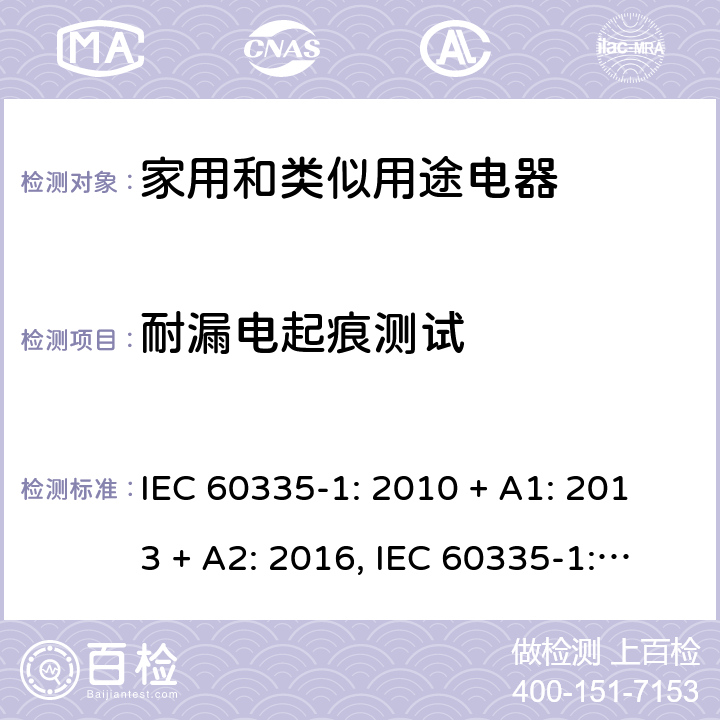 耐漏电起痕测试 家用和类似用途电器的安全第一部分:通用要求 IEC 60335-1: 2010 + A1: 2013 + A2: 2016, IEC 60335-1:2001+A1:2004+A2:2006, EN 60335-1:2012+A11:2014+A13:2017+A1:2019+A2:2019+A14:2019, CAN/CSA C22.2 No.60335-1:16, 2nd Edition, ANSI/UL 60335-1, 6th Edition, Dated Oct. 31, 2016 AS/NZS 60335-1:2011 +A1:2012+ A2:2014+A3:2015+ A4:2017+A5:2019 附录 N