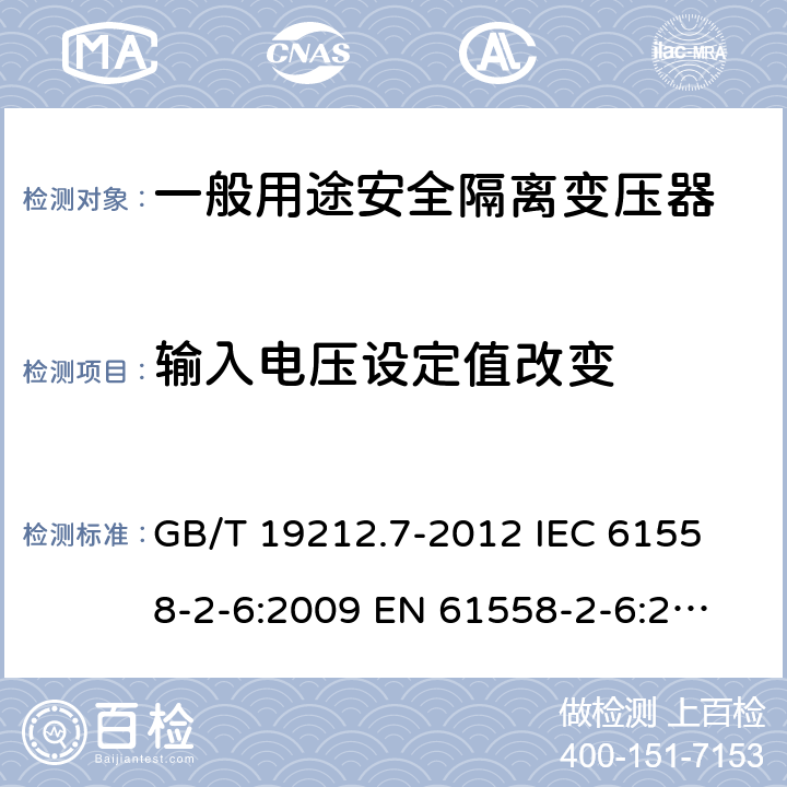 输入电压设定值改变 电源电压为1 100V及以下的变压器、电抗器、电源装置和类似产品的安全 第7部分：安全隔离变压器和内装安全隔离变压器的电源装置的特殊要求和试验 GB/T 19212.7-2012 
IEC 61558-2-6:2009 
EN 61558-2-6:2009 10