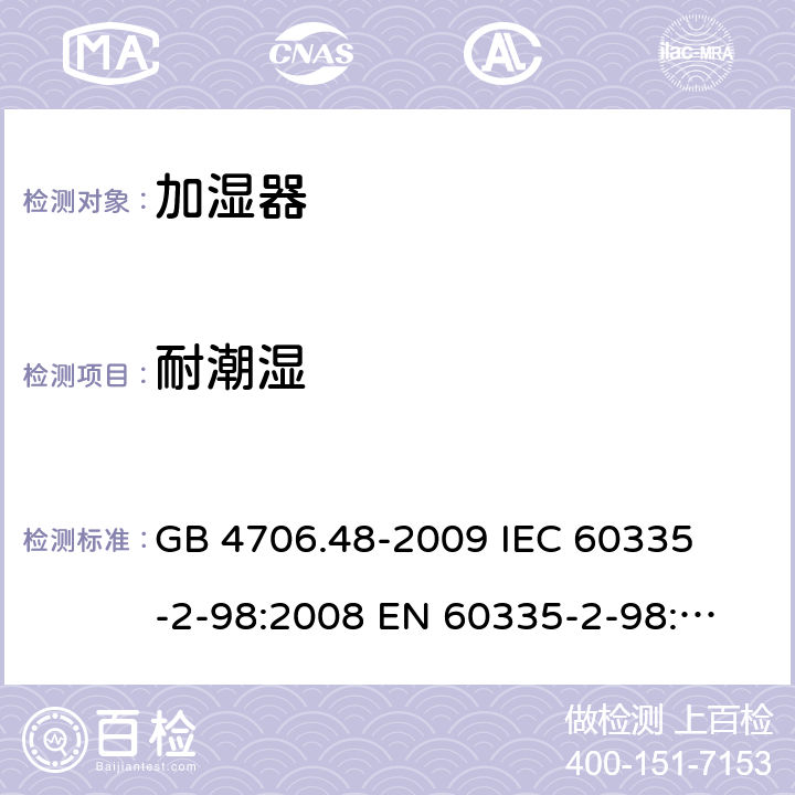 耐潮湿 家用和类似用途电器的安全 加湿器的特殊要求 
GB 4706.48-2009 
IEC 60335-2-98:2008 
EN 60335-2-98:2003+A1:2005+A2:2008 15