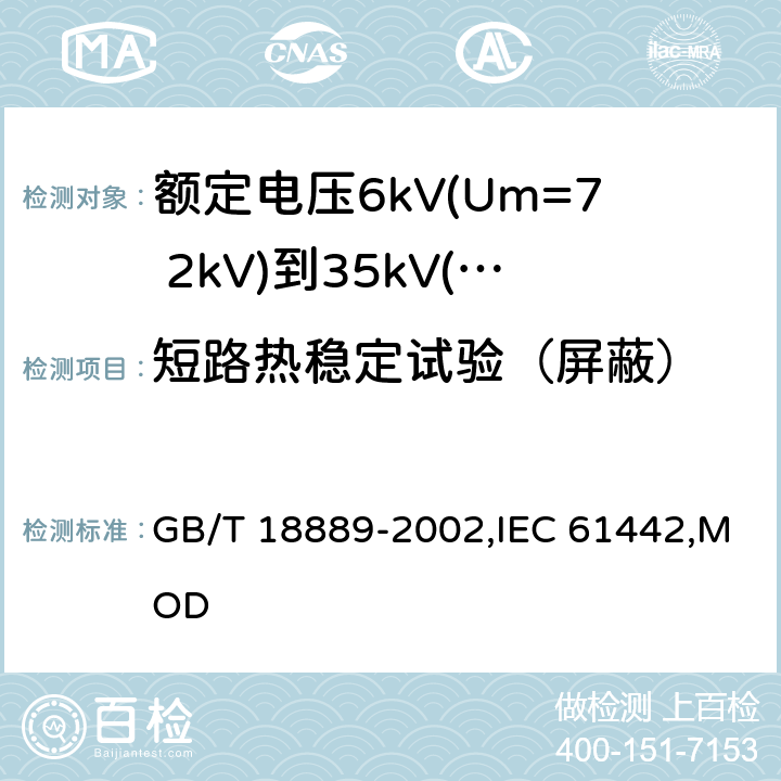 短路热稳定试验（屏蔽） 额定电压6kV(Um=7.2kV)到35kV(Um=40.5kV)电力电缆附件试验方法 GB/T 18889-2002,IEC 61442,MOD 10