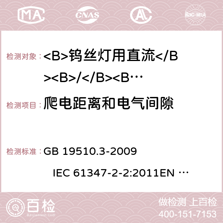 爬电距离和电气间隙 灯具控制装置 第3部分:钨丝灯用直流/交流电子压降转换器的特殊要求 GB 19510.3-2009 
IEC 61347-2-2:2011
EN 61347-2-2:2012 
AS/NZS 61347.2.2:2007 18