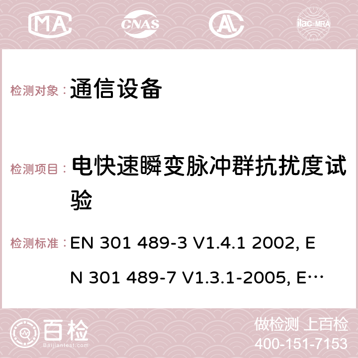 电快速瞬变脉冲群抗扰度试验 电磁兼容性及无线频谱事务（ERM）；无线电设备与服务的电磁兼容性标准；第三部分:工作在9 kHz 和40 GHz频率的短距离设备的技术指标EN 301 489-3 V1.4.1 2002 电磁兼容性及无线频谱事务（ERM）；无线电设备与服务的电磁兼容性标准；第七部分： 数字蜂窝通信系统(GSM and DCS)移动台以及辅助设备的技术指标EN 301 489-7 V1.3.1-2005电磁兼容性及无线频谱事务（ERM）；无线电设备与服务的电磁兼容性标准；第十七部分： 2,4GHz宽带传输系统与5 GHz高性能无线局域网设备的技术指标ETSI EN 301 489-17 V1.3.2 (2008-04) 7.2