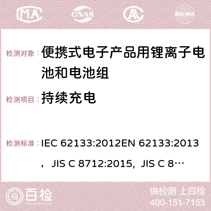 持续充电 包含碱性或者其他非酸性电解液的蓄电池和蓄电池组-便携式密封蓄电池及由它们制作的用于便携设备中的蓄电池组的安全要求 IEC 62133:2012EN 62133:2013，JIS C 8712:2015, JIS C 8714:2007 8.2.1