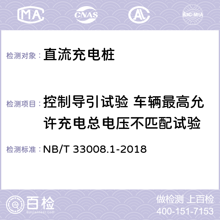 控制导引试验 车辆最高允许充电总电压不匹配试验 NB/T 33008.1-2018 电动汽车充电设备检验试验规范 第1部分：非车载充电机