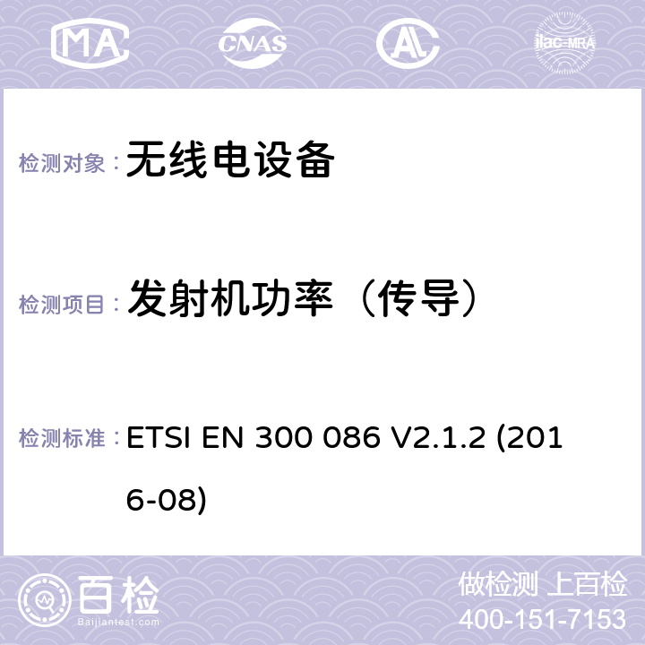 发射机功率（传导） 陆地移动服务; 带有内部或外部RF连接器的无线电设备，主要用于模拟语音; 涵盖指令2014/53 / EU第3.2条基本要求的协调标准 ETSI EN 300 086 V2.1.2 (2016-08) 7.2.2