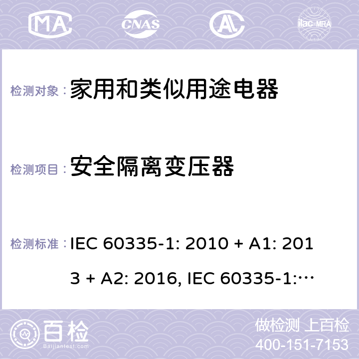 安全隔离变压器 家用和类似用途电器的安全第一部分:通用要求 IEC 60335-1: 2010 + A1: 2013 + A2: 2016, IEC 60335-1:2001+A1:2004+A2:2006, EN 60335-1:2012+A11:2014+A13:2017+A1:2019+A2:2019+A14:2019, CAN/CSA C22.2 No.60335-1:16, 2nd Edition, ANSI/UL 60335-1, 6th Edition, Dated Oct. 31, 2016 AS/NZS 60335-1:2011 +A1:2012+ A2:2014+A3:2015+ A4:2017+A5:2019 附录 G