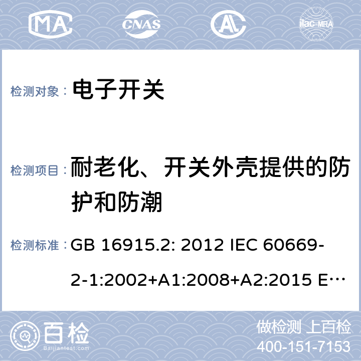 耐老化、开关外壳提供的防护和防潮 家用和类似用途固定式电气装置的开关 第2-1部分：电子开关的特殊要求 GB 16915.2: 2012 IEC 60669-2-1:2002+A1:2008+A2:2015 EN 60669-2-1:2004+A1:2009+A12:2010 AS/NZS 60669.2.1:2013 SANS 60669.2.1:2015 15
