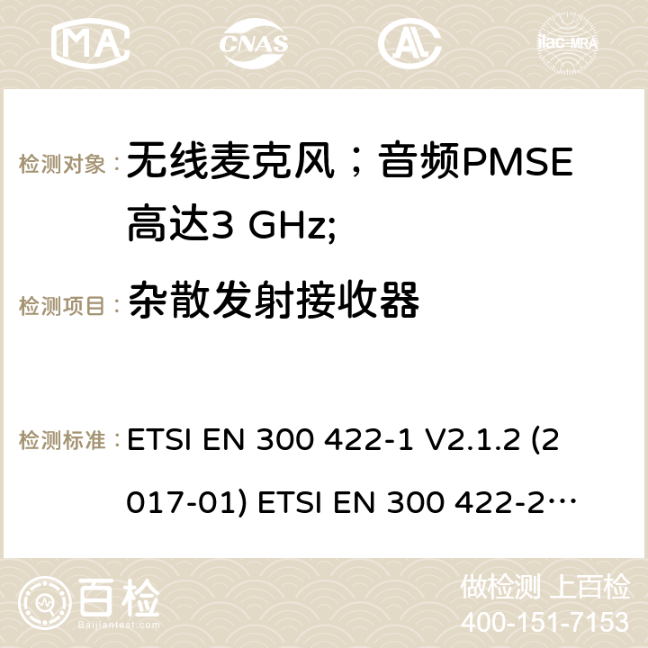 杂散发射接收器 无线麦克风；音频PMSE高达3 GHz;第1部分：A类接收器；第2部分：B类接收器；第3部分：C类接收器；第4部分：包括个人声音的辅助听力设备高达3 GHz的放大器和感应系统； ETSI EN 300 422-1 V2.1.2 (2017-01)
 ETSI EN 300 422-2 V2.1.1 (2017-02)
ETSI EN 300 422-3 V2.1.1 (2017-02)
 ETSI EN 300 422-4 V2.1.1 (2017-05) 9.1