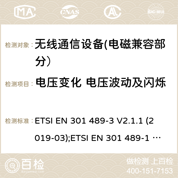 电压变化 电压波动及闪烁 电磁兼容性和无线电频谱事宜（ERM）的;电磁兼容性（EMC）的无线电设备和服务的标准，第1部分：通用技术要求;第3部分：短距离设备（SRD）的具体条件，工作频率为9 kHz和 246 GHz GHz; 第17部分-宽带数字传输系统的无线电设备的特殊条件; 第52部分:通信单元的特定条件 移动和便携式(UE)无线电和辅助设备; 统一标准覆盖基本要求 第3.1条(b)指令2014/53/eu; 第19部分:仅接收移动的特定条件 地球站(ROMES)在1,5千兆赫波段运行 提供在RNSS中运行的数据通信和GNSS接收器 波段(ROGNSS)提供定位、导航和定时数据; 统一标准覆盖基本要求 第3.1条(b)指令2014/53/eu; 第9部分:无线麦克风的特殊条件， 相似的射频(RF)音频链路设备， 无绳的音频和内耳监控设备; 统一标准覆盖基本要求 第3.1条(b)指令2014/53/eu ETSI EN 301 489-3 V2.1.1 (2019-03);ETSI EN 301 489-1 V2.2.3 (2019-11);ETSI EN 301 489-17 V3.2.4 (2020-09);Draft ETSI EN 301 489-52 V1.1.2 (2020-12); ETSI EN 301 489-19 V2.1.1 (2019-04);Draft ETSI EN 301 489-19 V2.2.0 (2020-09); ETSI EN 301 489-9 V2.1.1 (2019-04)