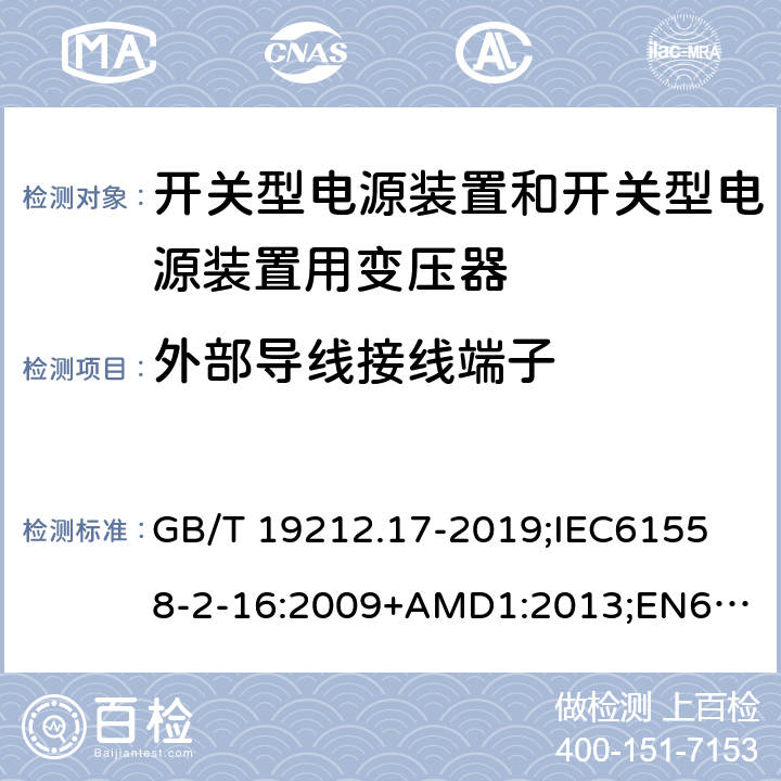 外部导线接线端子 电源电压为1100V及以下的变压器、电抗器、电源装置和类似产品的安全第17部分：开关型电源装置和开关型电源装置用变压器的特殊要求和试验 GB/T 19212.17-2019;
IEC61558-2-16:2009+AMD1:2013;
EN61558-2-16:2009+A1:2013;
AS/NZS61558.2.16-2010 23