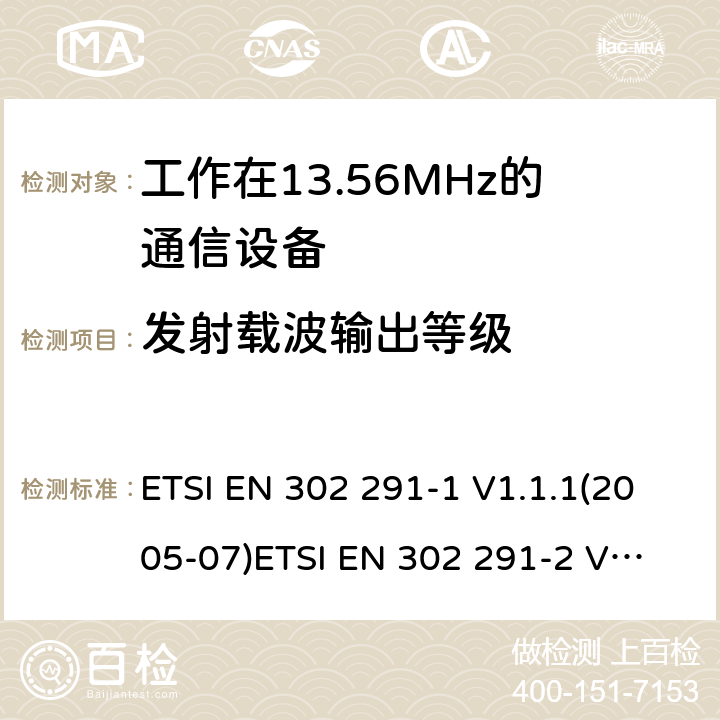 发射载波输出等级 电磁兼容性及无线电频谱管理（ERM）；短距离传输设备（SRD）；工作在13.56MHz频段上的设备；第1部分：技术特性及测试方法 ETSI EN 302 291-1 V1.1.1(2005-07)
ETSI EN 302 291-2 V1.1.1(2005-07) 7.1