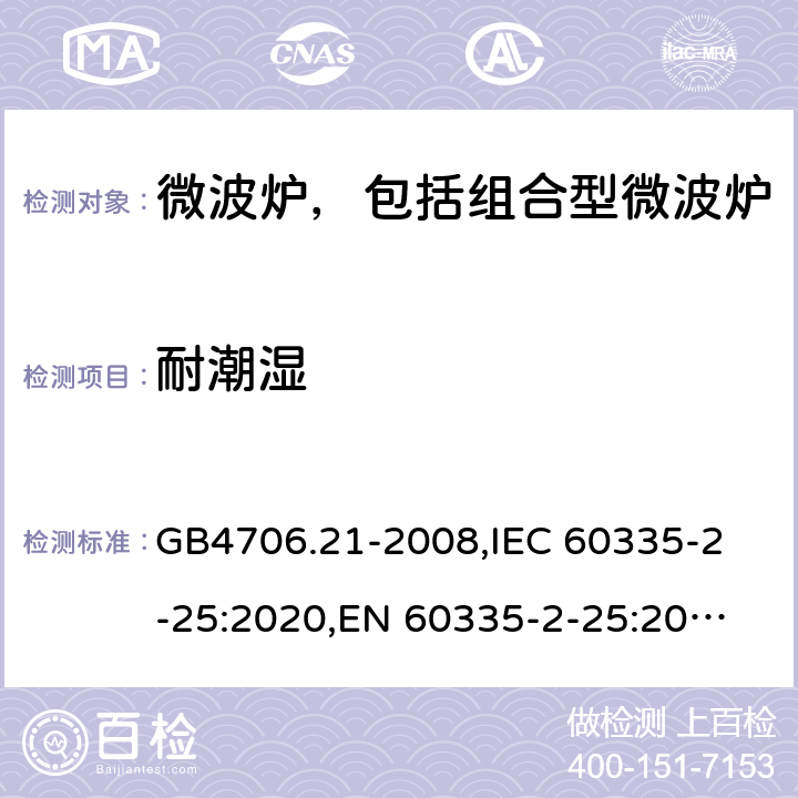 耐潮湿 家用和类似用途电器的安全 微波炉，包括组合型微波炉的特殊要求 GB4706.21-2008,
IEC 60335-2-25:2020,
EN 60335-2-25:2012 + A1:2015 + A2:2016,
AS/NZS 60335.2.25:2020,
BS EN 60335-2-25:2012 + A2:2016 15