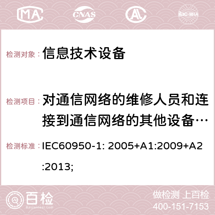 对通信网络的维修人员和连接到通信网络的其他设备的使用人员遭受设备危险的防护 信息技术设备 安全 第1部分：通用要求 IEC60950-1: 2005+A1:2009+A2:2013; 6.1