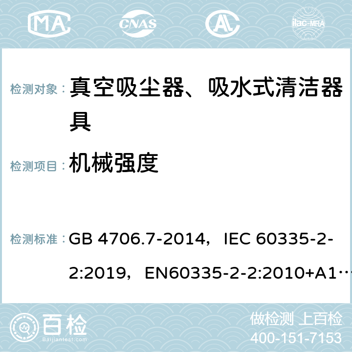 机械强度 家用和类似用途电器的安全 真空吸尘器和吸水式清洁器具的特殊要求 GB 4706.7-2014，IEC 60335-2-2:2019，EN60335-2-2:2010+A11:2012+A1:2013, AS/NZS 60335.2.2:2018 21