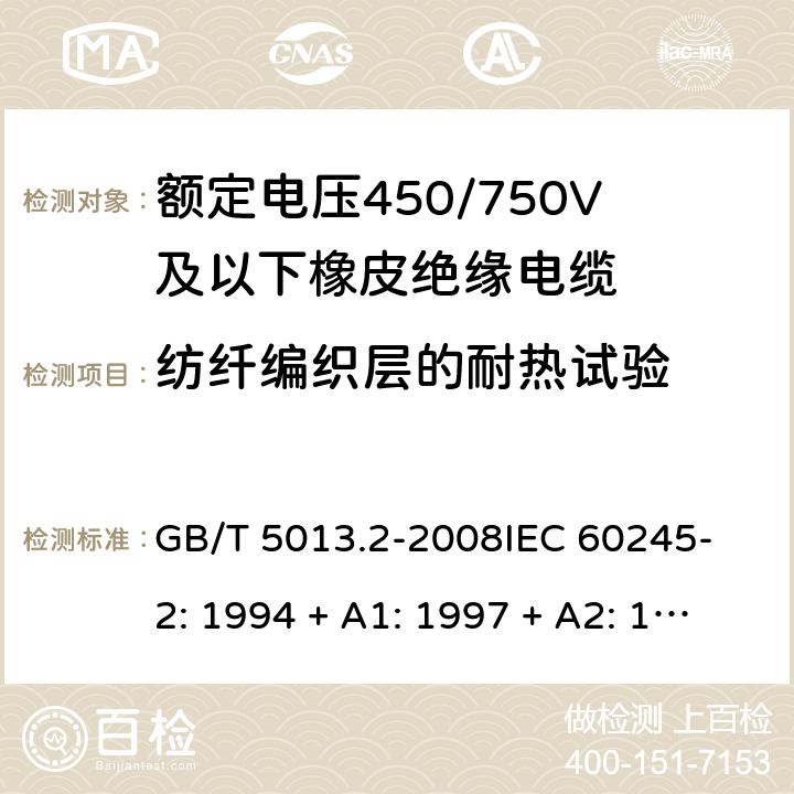 纺纤编织层的耐热试验 额定电压450/750V及以下橡皮绝缘电缆 第2部分：试验方法 GB/T 5013.2-2008
IEC 60245-2: 1994 + A1: 1997 + A2: 1997 6