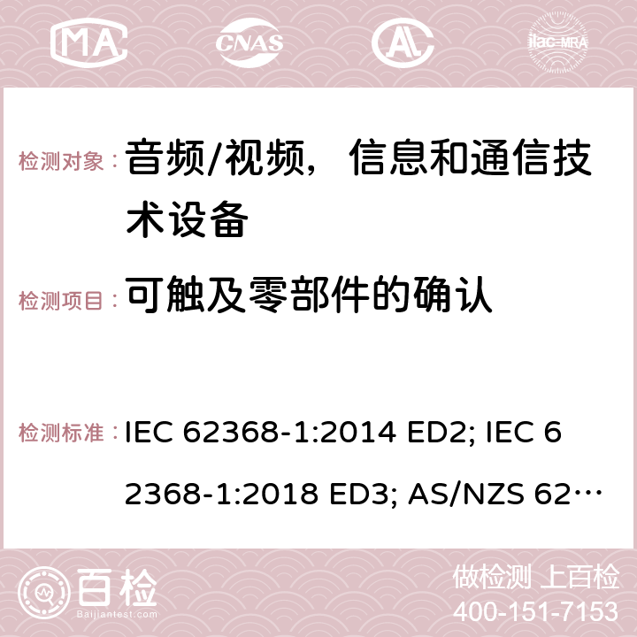 可触及零部件的确认 音频/视频，信息和通信技术设备 - 第1部分：安全要求 IEC 62368-1:2014 ED2; IEC 62368-1:2018 ED3; AS/NZS 62368.1:2018; EN 62368-1:2014/A11:2017; EN 62368-1: 2020; UL 62368-1 Ed.2:2014-12-01; UL62368-1 Ed.3:2019-07-05;CAN/CSA-C22.2 NO. 62368-1-14(R2019)