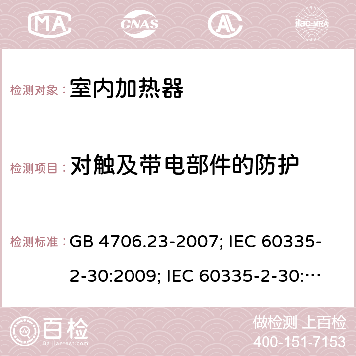 对触及带电部件的防护 家用和类似用途电器的安全 第2部分：室内加热器的特殊要求 GB 4706.23-2007; IEC 60335-2-30:2009; IEC 60335-2-30:2009+A1:2016; EN 60335-2-30:2009+A11:2012 8