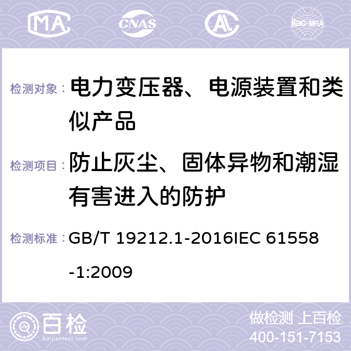 防止灰塵、固體異物和潮濕有害進入的防護 電力變壓器、電源、電抗器和類似產品的安全 第1部分：通用要求和試驗 GB/T 19212.1-2016
IEC 61558-1:2009 17