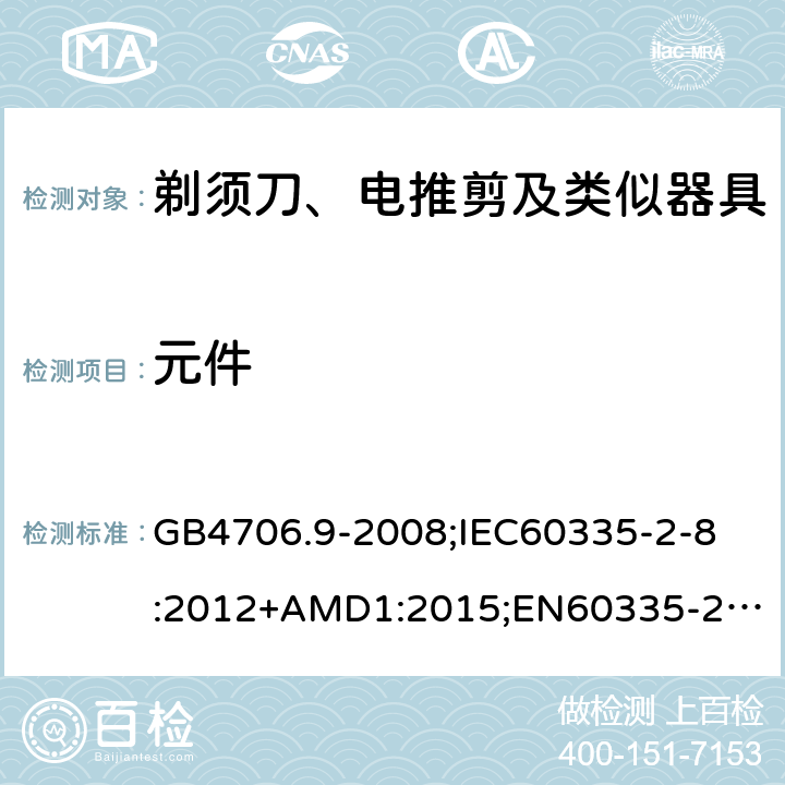 元件 家用和类似用途电器的安全剃须刀、电推剪及类似器具的特殊要求 GB4706.9-2008;
IEC60335-2-8:2012+AMD1:2015;
EN60335-2-8:2015+A1:2016;
AS/NZS60335.2.8-2013 24