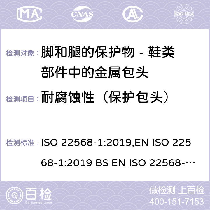 耐腐蚀性（保护包头） 脚和腿的保护物 - 鞋类部件的要求和试验方法 - 第一部分：金属包头 ISO 22568-1:2019,EN ISO 22568-1:2019 BS EN ISO 22568-1:2019 4.6, 5.5