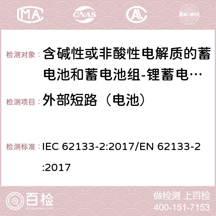 外部短路（电池） 含碱性或其他非酸性电解质的蓄电池和蓄电池组 便携式密封蓄电池和蓄电池组的安全性要求第2部分：锂体系 IEC 62133-2:2017/EN 62133-2:2017 7.3.2