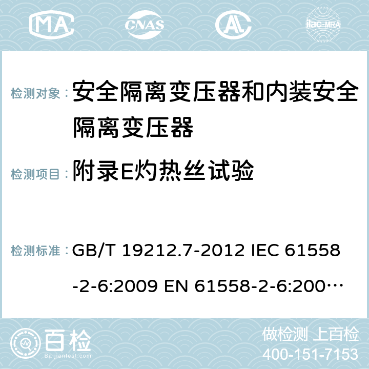附錄E灼熱絲試驗 電源電壓為1100V及以下的變壓器、電抗器、電源裝置和類似產品的安全 第7部分：安全隔離變壓器和內裝安全隔離變壓器的電源裝置的特殊要求和試驗 GB/T 19212.7-2012 IEC 61558-2-6:2009 EN 61558-2-6:2009 BS EN 61558-2-6:2009 AS/NZS 61558.2.6:2009+A1:2012 附錄E