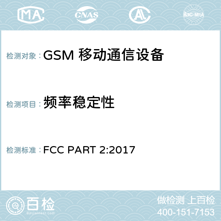 频率稳定性 频率分配和射频条款：通用规章制度; 个人通讯服务; 工作在 824-849MHz 和869-894 MHz 频段上的蜂窝电话系统; 工作在2GHz 频段上的个人通信业务 FCC PART 2:2017 2.1055; 22.355;
24.235