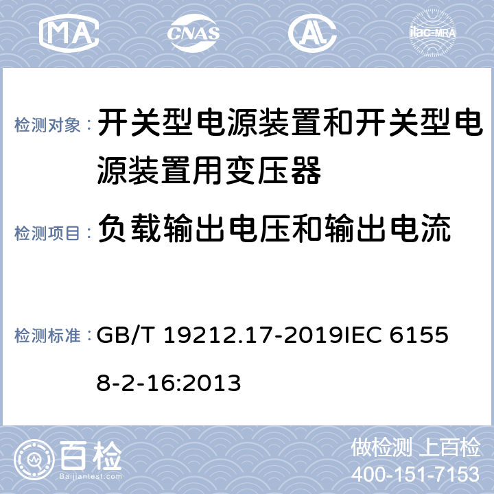 负载输出电压和输出电流 电源电压1100V及以下的变压器、电抗器、电源装置和类似产品的安全 第17部分：开关式电源装置和开关型电源装置用变压器的特殊要求和试验 GB/T 19212.17-2019
IEC 61558-2-16:2013 11